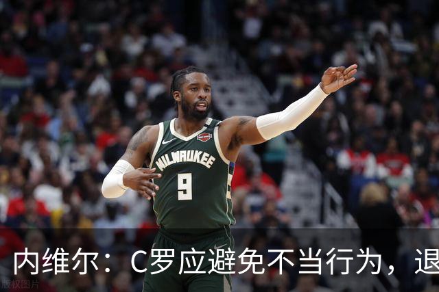 内维尔：C罗应避免不当行为，退役后仍与足球相关