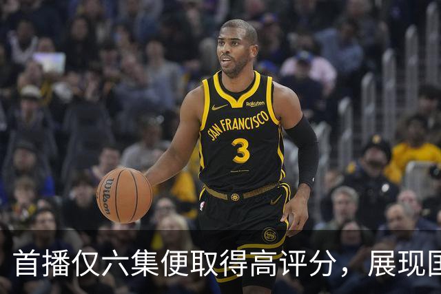 首播仅六集便取得高评分，展现国产剧新风貌